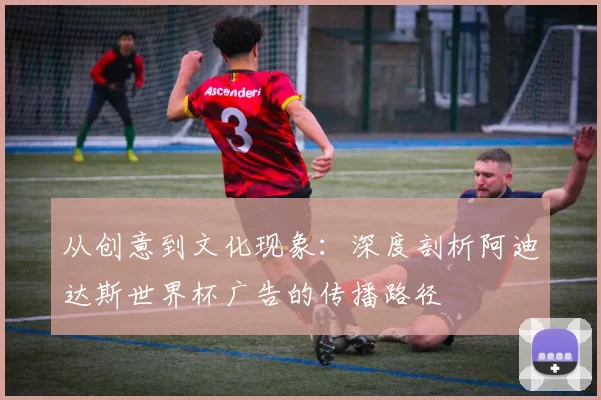 从创意到文化现象:深度剖析阿迪达斯世界杯广告的传播路径
