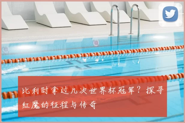 比利时拿过几次世界杯冠军?探寻红魔的征程与传奇