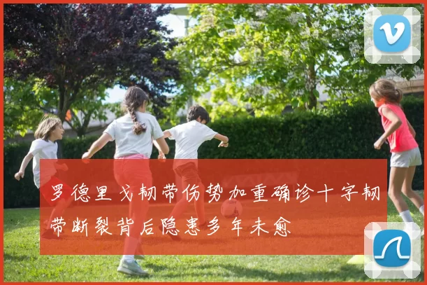 罗德里戈韧带伤势加重确诊十字韧带断裂背后隐患多年未愈