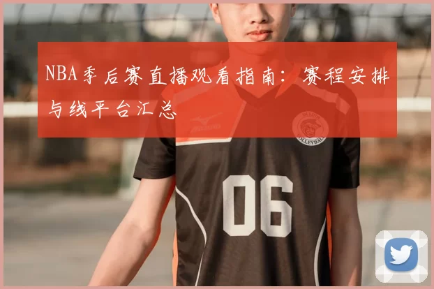 NBA季后赛直播观看指南:赛程安排与线平台汇总