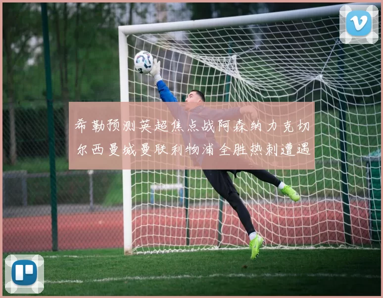 希勒预测英超焦点战阿森纳力克切尔西曼城曼联利物浦全胜热刺遭遇失利