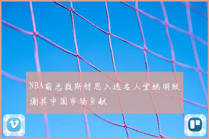 NBA前总裁斯特恩入选名人堂姚明致谢其中国市场贡献