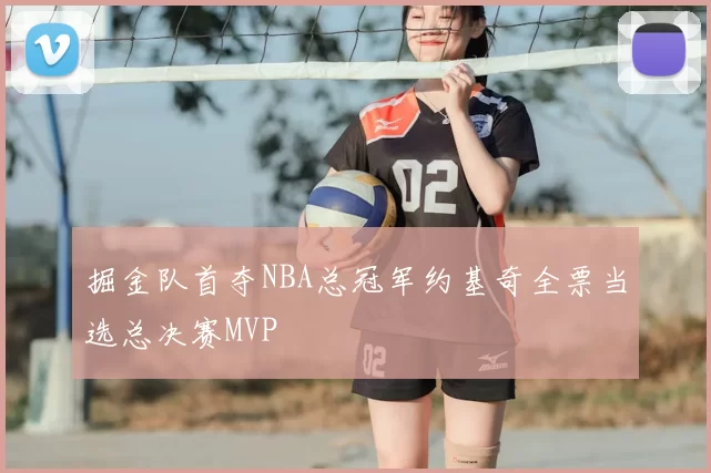 掘金队首夺NBA总冠军约基奇全票当选总决赛MVP