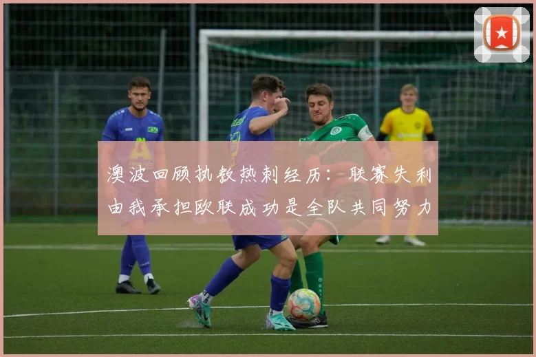 澳波回顾执教热刺经历：联赛失利由我承担欧联成功是全队共同努力的成果