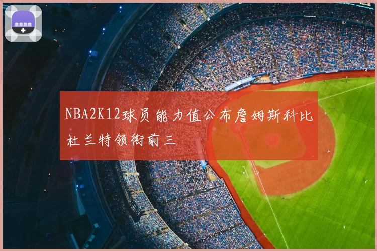 NBA2K12球员能力值公布詹姆斯科比杜兰特领衔前三