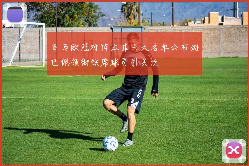 皇马欧冠对阵本菲卡大名单公布姆巴佩领衔缺席球员引关注