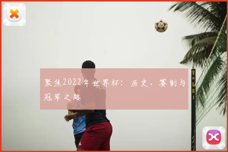 聚焦2022年世界杯:历史、赛制与冠军之路