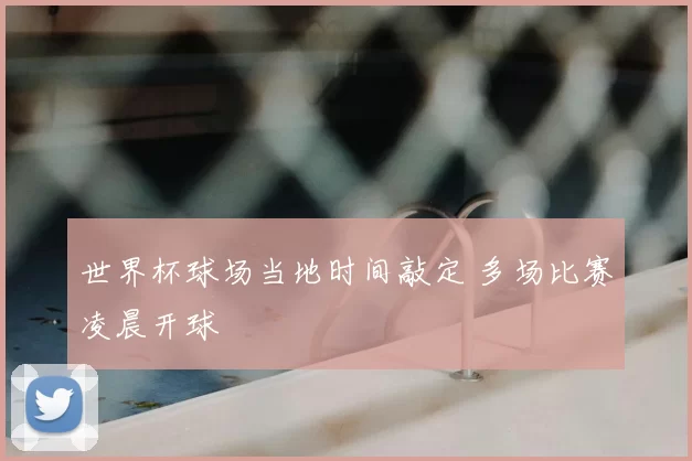 世界杯球场当地时间敲定 多场比赛凌晨开球