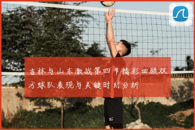 吉林与山东激战第四节精彩回顾双方球队表现与关键时刻分析