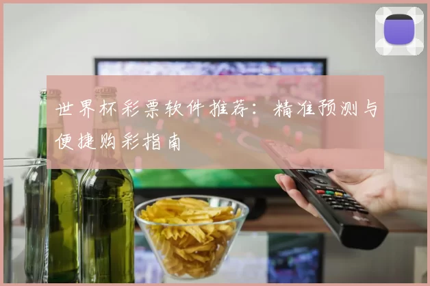 世界杯彩票软件推荐:精准预测与便捷购彩指南