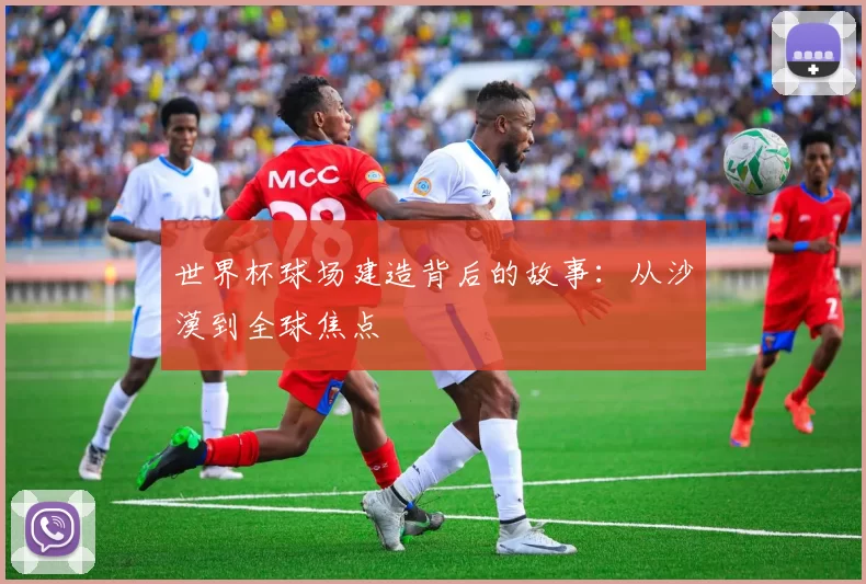 世界杯球场建造背后的故事：从沙漠到全球焦点