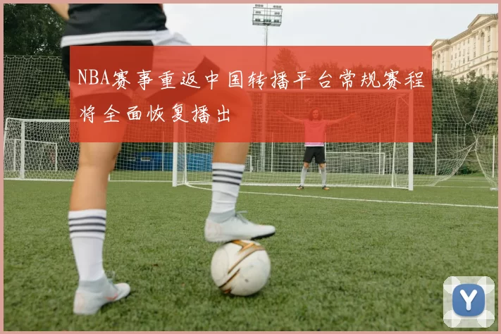 NBA赛事重返中国转播平台常规赛程将全面恢复播出