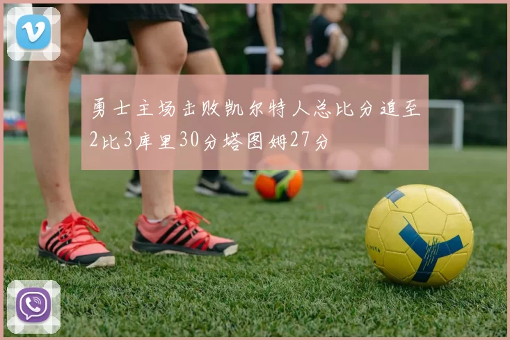 勇士主场击败凯尔特人总比分追至2比3库里30分塔图姆27分