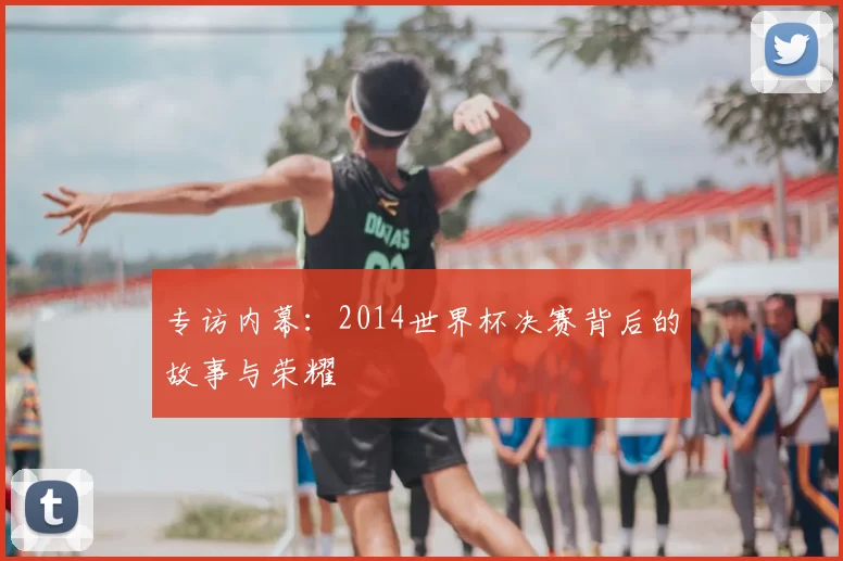 专访内幕：2014世界杯决赛背后的故事与荣耀