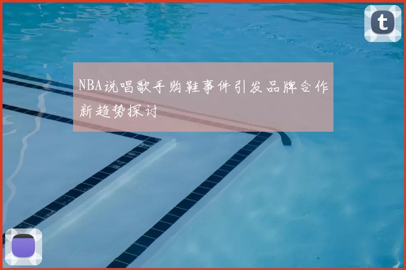 NBA说唱歌手购鞋事件引发品牌合作新趋势探讨