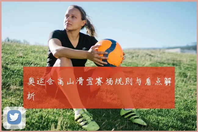 奥运会高山滑雪赛场规则与看点解析