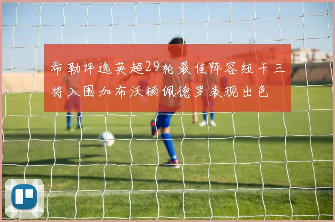 希勒评选英超29轮最佳阵容纽卡三将入围加布沃顿佩德罗表现出色
