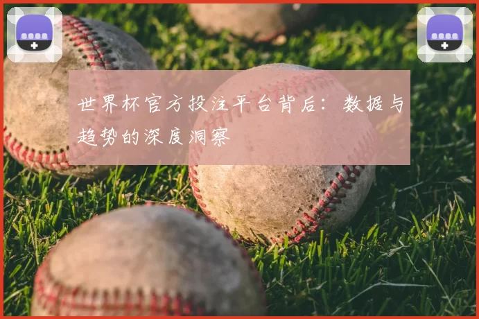 世界杯官方投注平台背后:数据与趋势的深度洞察