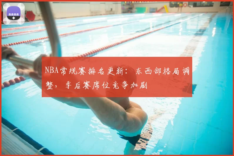 NBA常规赛排名更新：东西部格局调整，季后赛席位竞争加剧