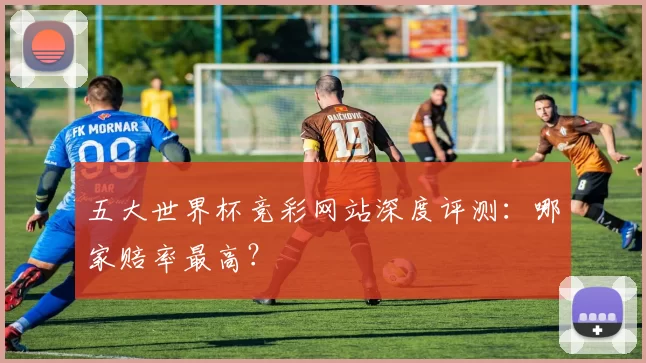 五大世界杯竞彩网站深度评测:哪家赔率最高?