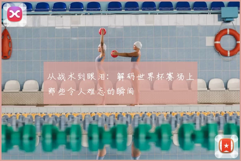 从战术到眼泪：解码世界杯赛场上那些令人难忘的瞬间
