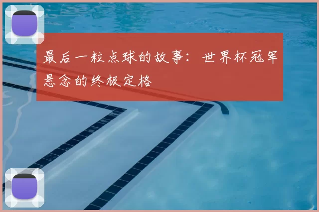 最后一粒点球的故事:世界杯冠军悬念的终极定格