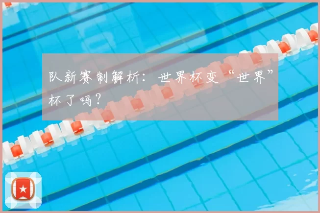 队新赛制解析:世界杯变“世界”杯了吗?