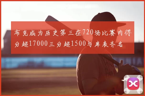 布克成为历史第三在720场比赛内得分超17000三分超1500与库表齐名