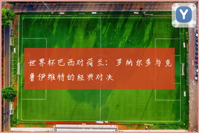 世界杯巴西对荷兰：罗纳尔多与克鲁伊维特的经典对决