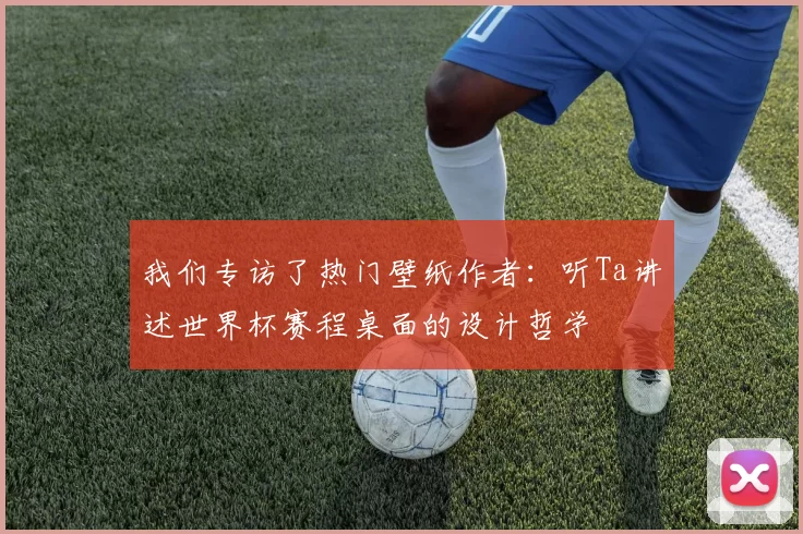我们专访了热门壁纸作者:听Ta讲述世界杯赛程桌面的设计哲学