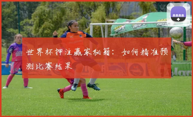 世界杯押注赢家秘籍:如何精准预测比赛结果