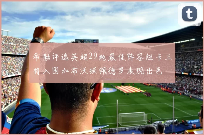 希勒评选英超29轮最佳阵容纽卡三将入围加布沃顿佩德罗表现出色