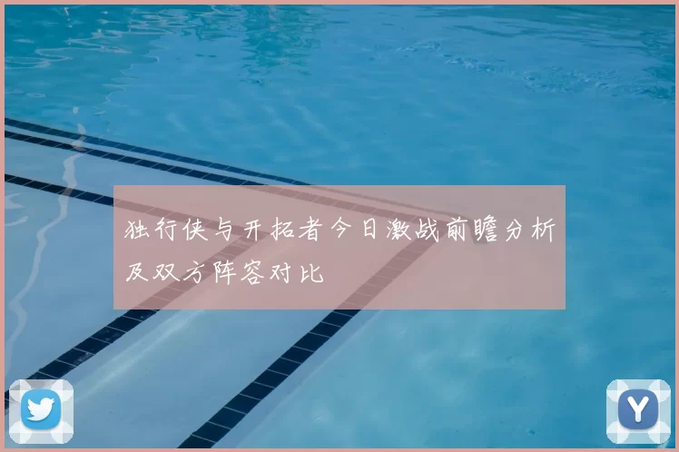独行侠与开拓者今日激战前瞻分析及双方阵容对比