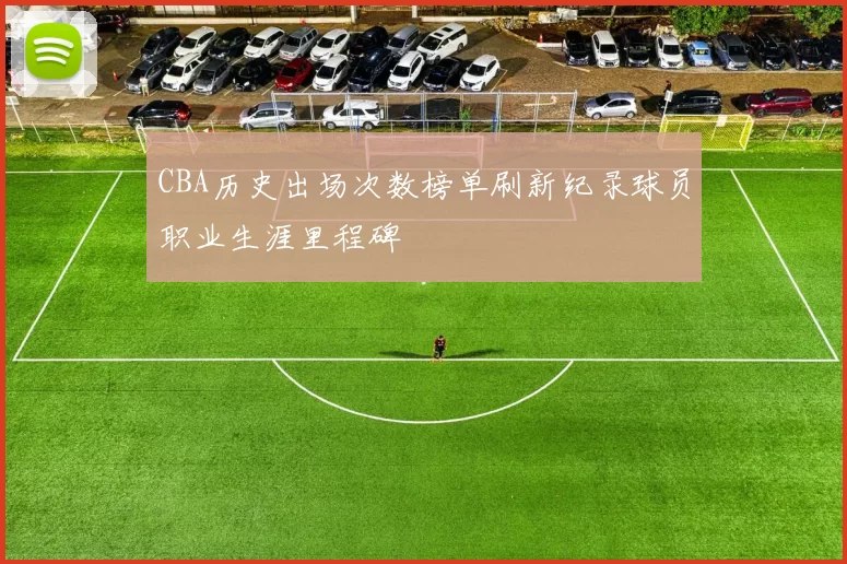 CBA历史出场次数榜单刷新纪录球员职业生涯里程碑
