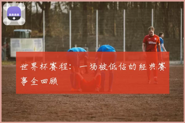 世界杯赛程:一场被低估的经典赛事全回顾