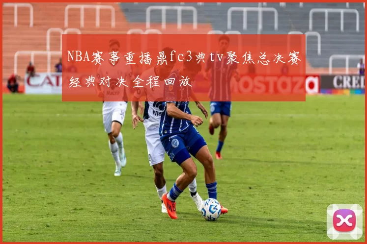 NBA赛事重播鼎fc3典tv聚焦总决赛经典对决全程回放
