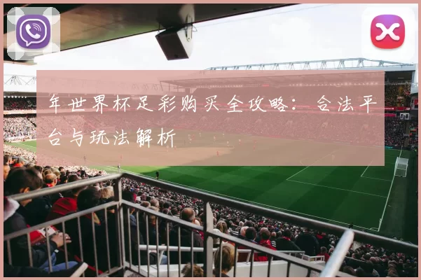 年世界杯足彩购买全攻略：合法平台与玩法解析