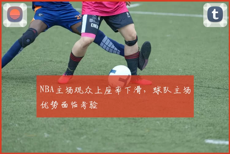NBA主场观众上座率下滑，球队主场优势面临考验