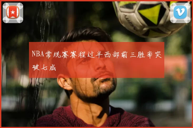 NBA常规赛赛程过半西部前三胜率突破七成
