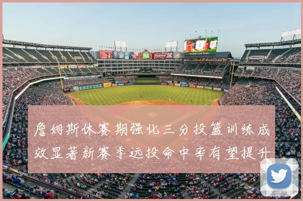 詹姆斯休赛期强化三分投篮训练成效显著新赛季远投命中率有望提升