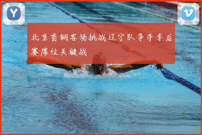 北京首钢客场挑战辽宁队争夺季后赛席位关键战