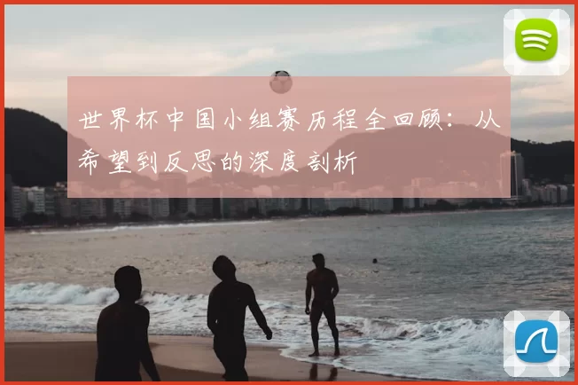 世界杯中国小组赛历程全回顾：从希望到反思的深度剖析