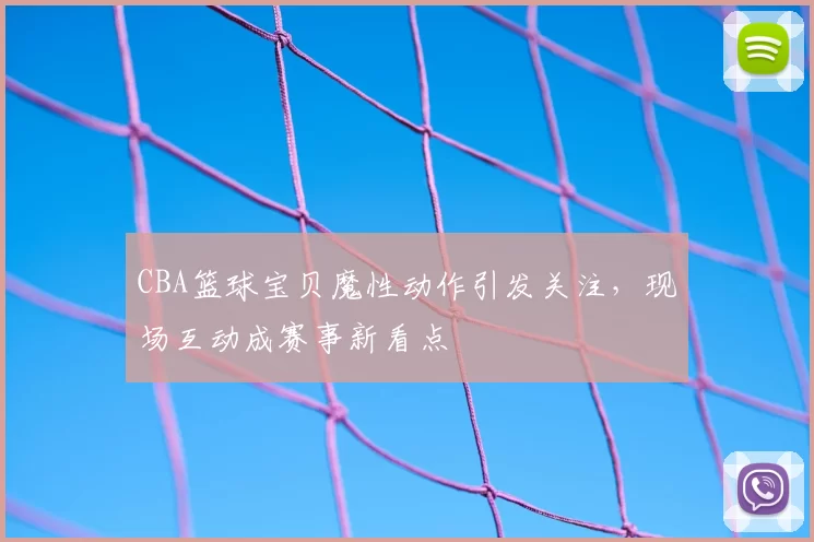 CBA篮球宝贝魔性动作引发关注，现场互动成赛事新看点