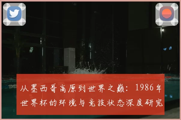 从墨西哥高原到世界之巅：1986年世界杯的环境与竞技状态深度研究