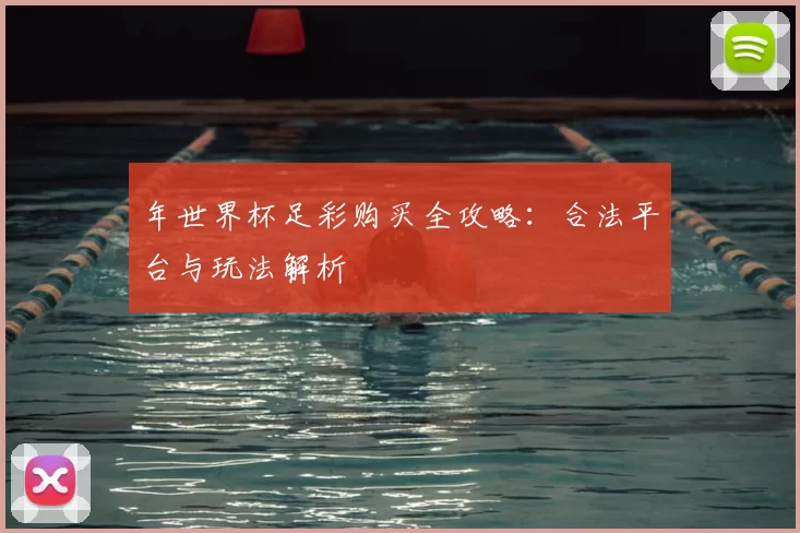 年世界杯足彩购买全攻略:合法平台与玩法解析