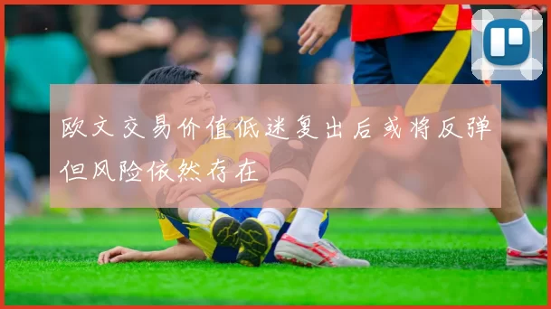 欧文交易价值低迷复出后或将反弹但风险依然存在