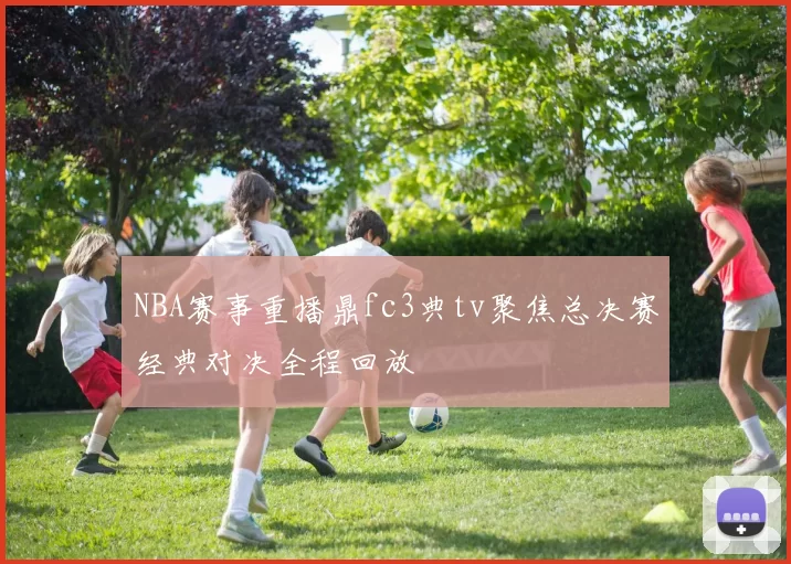 NBA赛事重播鼎fc3典tv聚焦总决赛经典对决全程回放