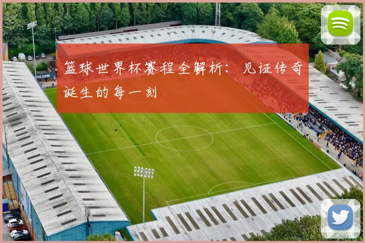 篮球世界杯赛程全解析:见证传奇诞生的每一刻