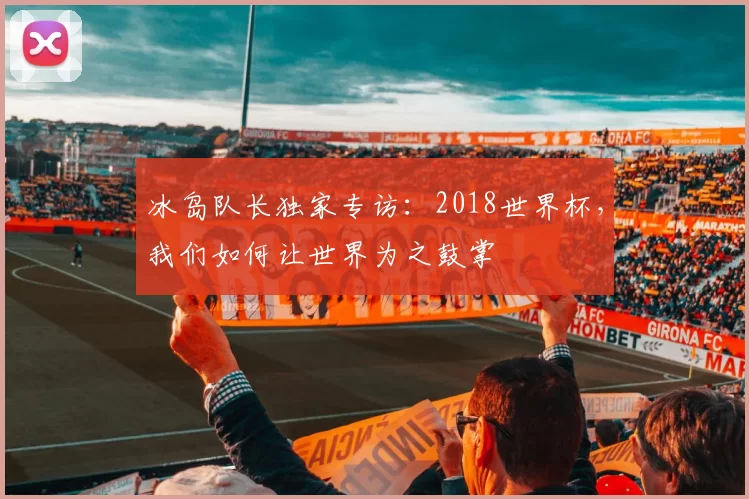 冰岛队长独家专访:2018世界杯,我们如何让世界为之鼓掌