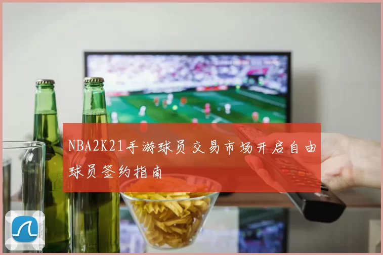 NBA2K21手游球员交易市场开启自由球员签约指南